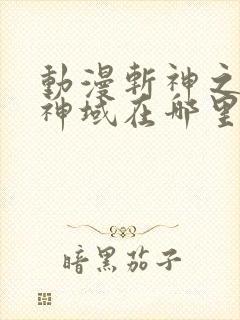 动漫斩神之凡尘神域在哪里看