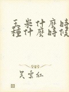 玉米什么时候播种什么时候收获
