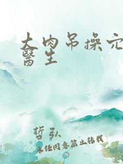 大肉吊操穴故事医生