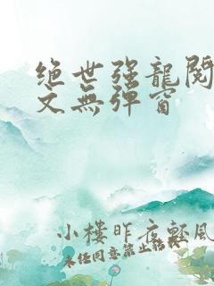 绝世强龙阅读全文无弹窗