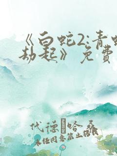 《白蛇2:青蛇劫起》免费观看完整版