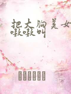 把大胸美女操的嗷嗷叫