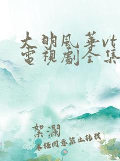 大明风华vt版电视剧全集免费在线观看