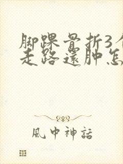 脚踝骨折3个月走路还肿怎么回事