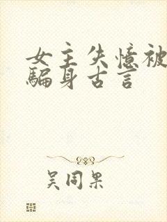 女主失忆被男二骗身古言