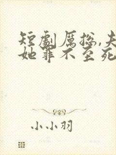 短剧厉总,夫人她罪不至死