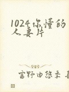 1024你懂的人妻片