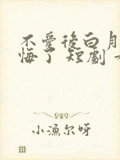 不爱后白月光后悔了 短剧 看全集