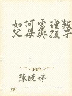 如何处理叛逆期父母与孩子的沟通