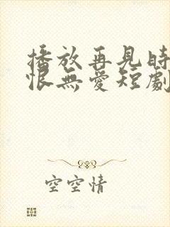 播放再见时已无恨无爱短剧