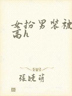 女扮男装被被强高h