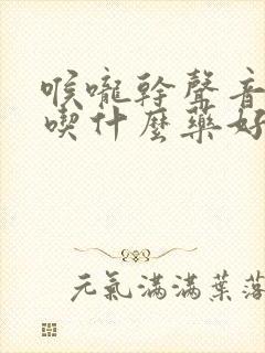 喉咙干声音嘶哑吃什么药好得快