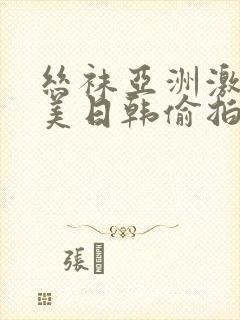 丝袜亚洲激情欧美日韩偷拍