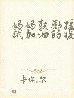 妈妈鼓励孩子考试加油的暖心话