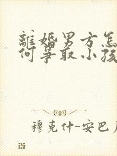 离婚男方怎么如何争取小孩抚养权