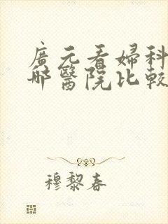 广元看妇科病去哪医院比较好