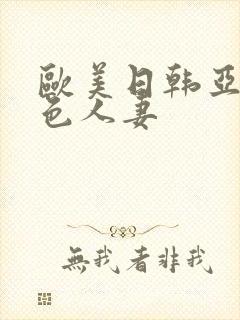 欧美日韩亚洲巨色人妻