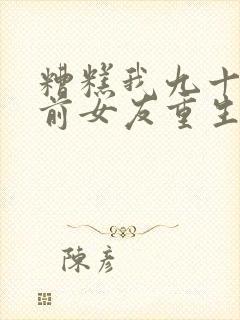 糟糕我九十九个前女友重生短剧