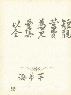 以爱为营短剧版全集免费观看