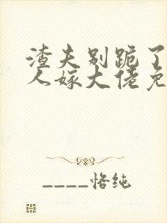 渣夫别跪了,夫人嫁大佬免费阅读小说