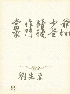 当作精少爷穿成豪门后爸txt