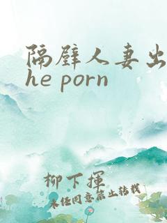 隔壁人妻出轨the porn