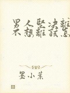 男人坚决离婚我不想离该怎样处理
