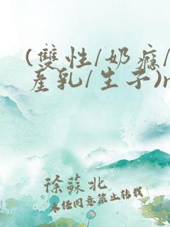 (双性/奶瘾/产乳/生子)np