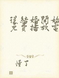 从结婚开始恋爱免费播放电视剧