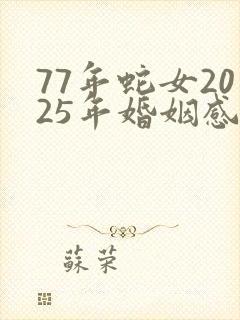 77年蛇女2025年婚姻感情如何