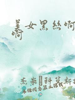 美女黑丝啊啊啊啊