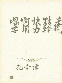 嗯啊快点老公我要用力干我