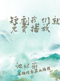 短剧我们就到这免费播放