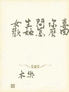 女生问你喜不喜欢她怎么回答最好