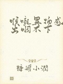 喉咙异物感咳不出咽不下