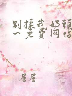 别揉我奶头嗯啊～免费网站