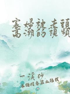寡妇被老头添到高潮的视频