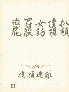 惩罚女仆扒开打屁股的视频