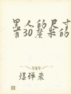 黑人的尺寸有没有30厘米的