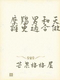 摩羯男和天蝎男谁更适合做老公呢
