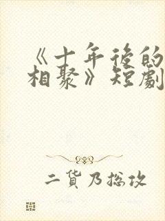 《十年后的爱情相聚》短剧