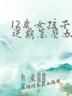 12岁女孩子叛逆期怎么办