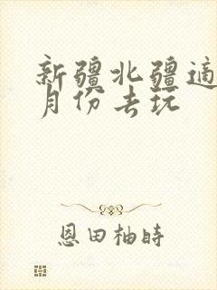 新疆北疆适合几月份去玩