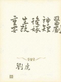 重生后神医王妃要改嫁短剧免费观看