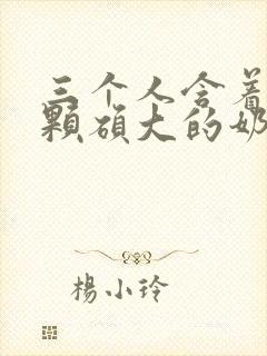 三个人含着她俩颗硕大的奶头小说