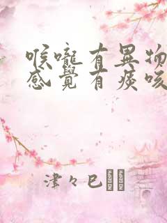 喉咙有异物感,感觉有痰咳不出来
