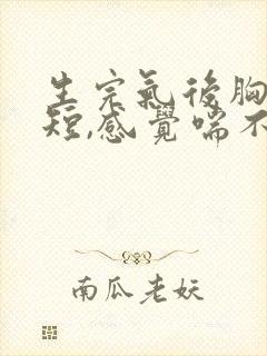 生完气后胸闷气短,感觉喘不上气什么原因