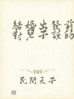 结婚出发前父母对儿子说的话