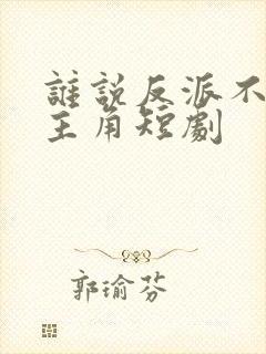 谁说反派不能当主角短剧