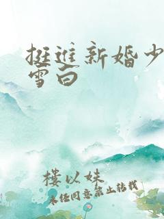 挺进新婚少妇的雪白